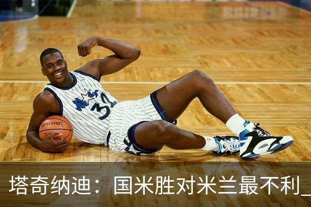 塔奇纳迪：国米胜对米兰最不利 两人将成胜负手