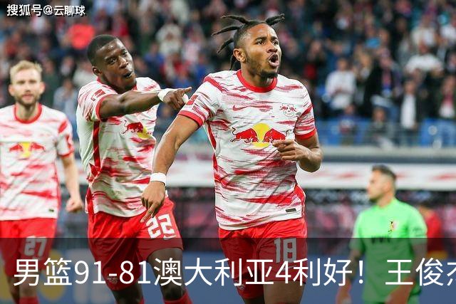 男篮91-81澳大利亚4利好！王俊杰全面，2将回暖，赵继伟后场大核